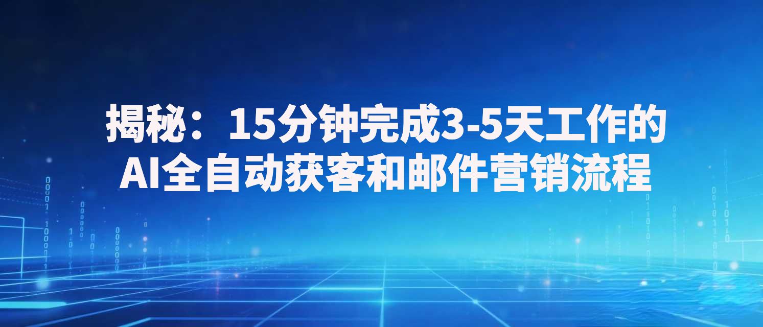 揭秘:15分钟完成3-5天工作的AI全自动获客和邮件营销流程