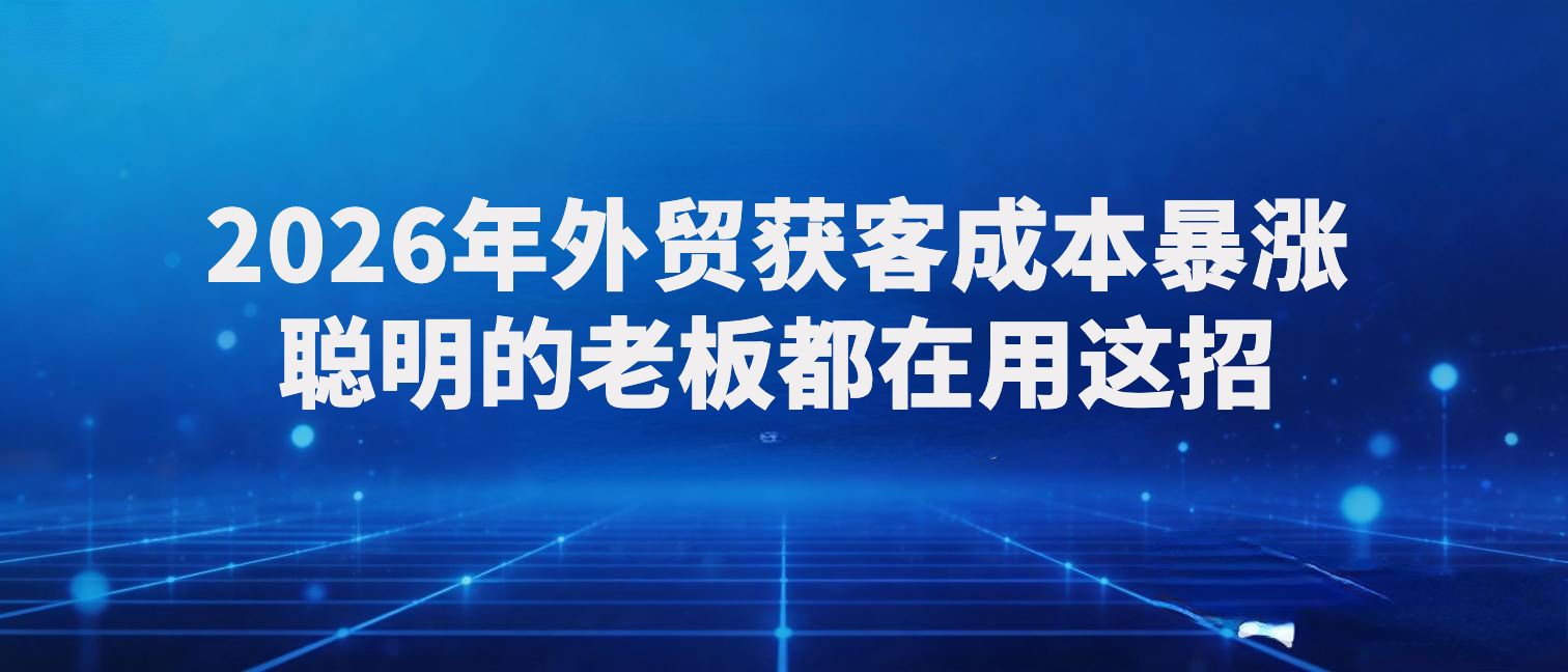 2026年外贸获客成本暴涨，聪明的老板都在用这招