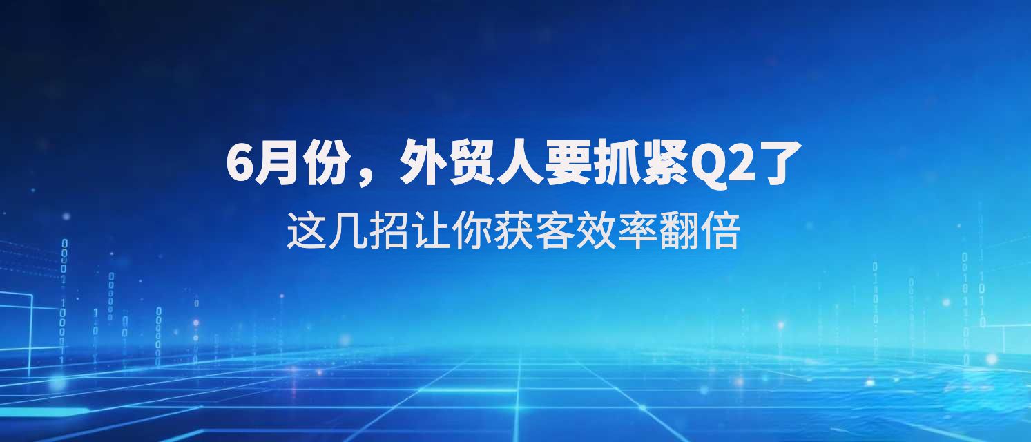 6月份，外贸人要抓紧Q2了！这几招让你获客效率翻倍